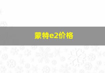 蒙特e2价格