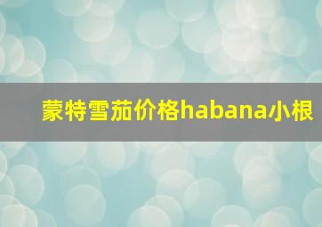 蒙特雪茄价格habana小根