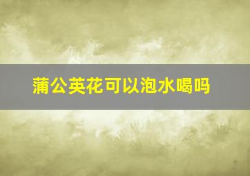 蒲公英花可以泡水喝吗