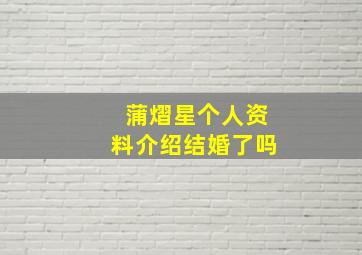 蒲熠星个人资料介绍结婚了吗