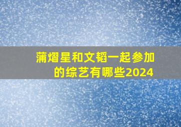 蒲熠星和文韬一起参加的综艺有哪些2024