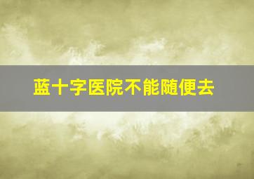 蓝十字医院不能随便去