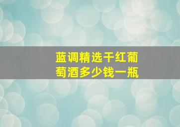 蓝调精选干红葡萄酒多少钱一瓶