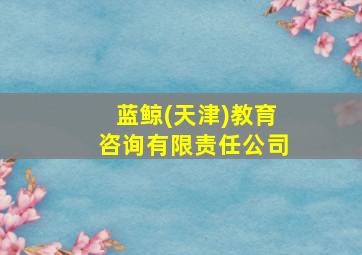 蓝鲸(天津)教育咨询有限责任公司