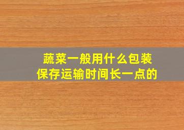 蔬菜一般用什么包装保存运输时间长一点的