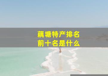 藕塘特产排名前十名是什么