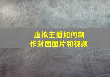 虚拟主播如何制作封面图片和视频