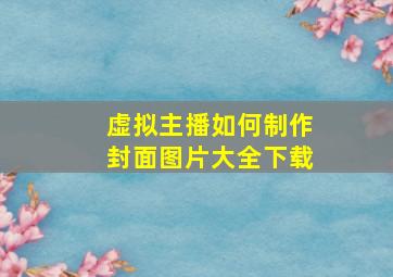 虚拟主播如何制作封面图片大全下载