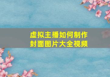 虚拟主播如何制作封面图片大全视频