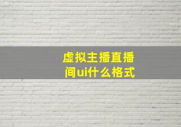 虚拟主播直播间ui什么格式