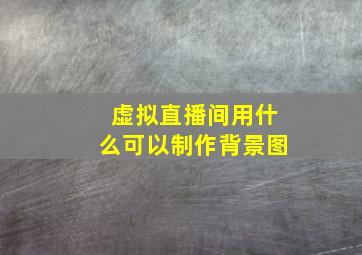 虚拟直播间用什么可以制作背景图