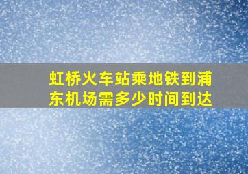 虹桥火车站乘地铁到浦东机场需多少时间到达