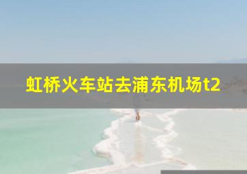 虹桥火车站去浦东机场t2