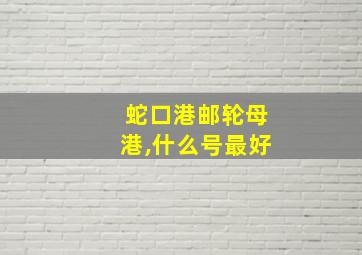 蛇口港邮轮母港,什么号最好