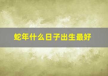 蛇年什么日子出生最好