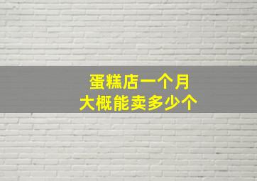 蛋糕店一个月大概能卖多少个