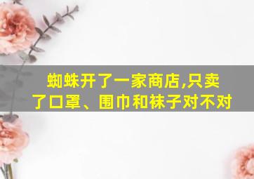 蜘蛛开了一家商店,只卖了口罩、围巾和袜子对不对