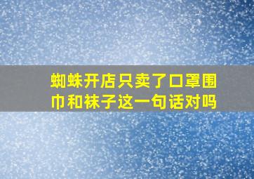 蜘蛛开店只卖了口罩围巾和袜子这一句话对吗