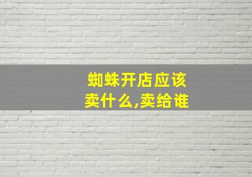 蜘蛛开店应该卖什么,卖给谁