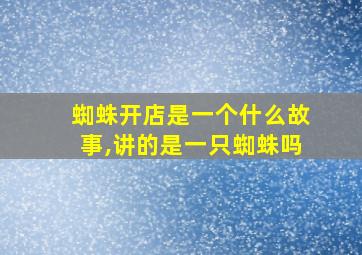 蜘蛛开店是一个什么故事,讲的是一只蜘蛛吗