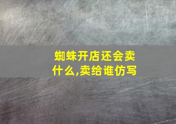 蜘蛛开店还会卖什么,卖给谁仿写