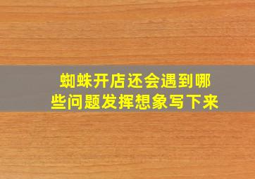 蜘蛛开店还会遇到哪些问题发挥想象写下来