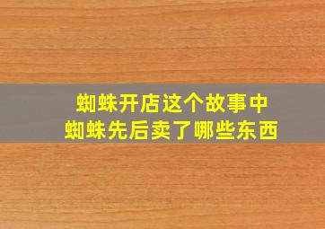 蜘蛛开店这个故事中蜘蛛先后卖了哪些东西