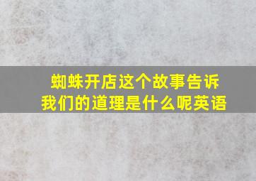 蜘蛛开店这个故事告诉我们的道理是什么呢英语