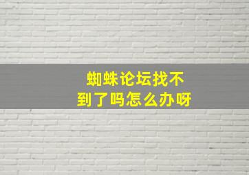 蜘蛛论坛找不到了吗怎么办呀