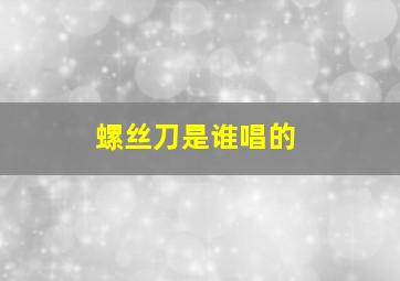 螺丝刀是谁唱的