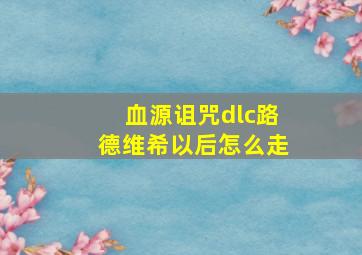 血源诅咒dlc路德维希以后怎么走