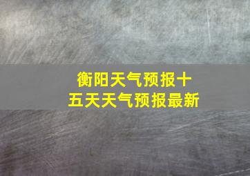 衡阳天气预报十五天天气预报最新