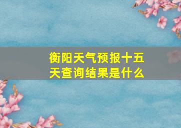 衡阳天气预报十五天查询结果是什么