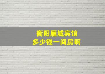 衡阳雁城宾馆多少钱一间房啊