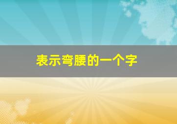 表示弯腰的一个字