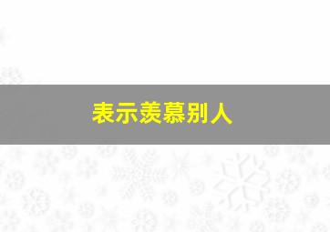 表示羡慕别人