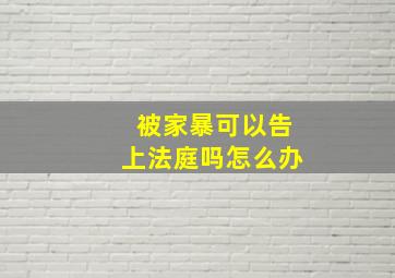 被家暴可以告上法庭吗怎么办