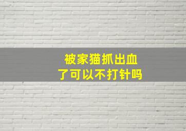 被家猫抓出血了可以不打针吗