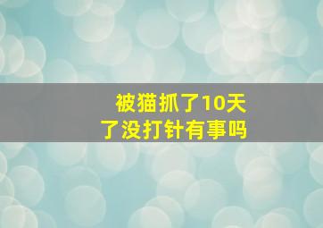 被猫抓了10天了没打针有事吗