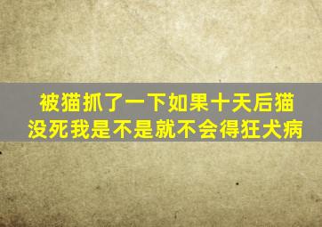 被猫抓了一下如果十天后猫没死我是不是就不会得狂犬病