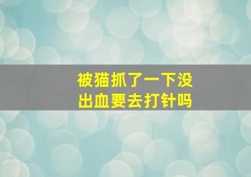 被猫抓了一下没出血要去打针吗