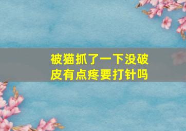 被猫抓了一下没破皮有点疼要打针吗