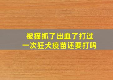 被猫抓了出血了打过一次狂犬疫苗还要打吗