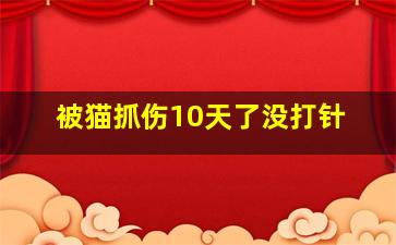 被猫抓伤10天了没打针