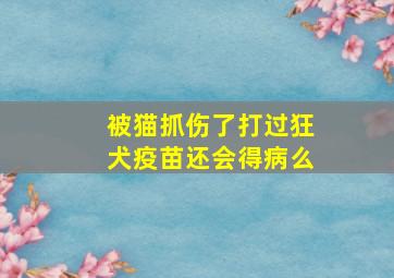 被猫抓伤了打过狂犬疫苗还会得病么