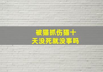 被猫抓伤猫十天没死就没事吗