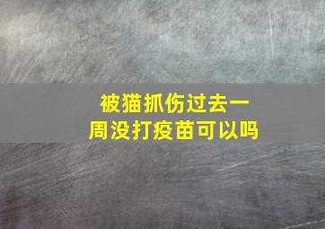 被猫抓伤过去一周没打疫苗可以吗