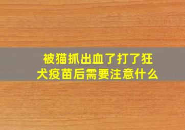 被猫抓出血了打了狂犬疫苗后需要注意什么