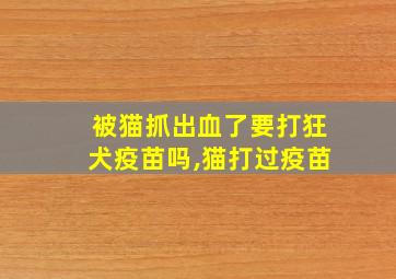 被猫抓出血了要打狂犬疫苗吗,猫打过疫苗