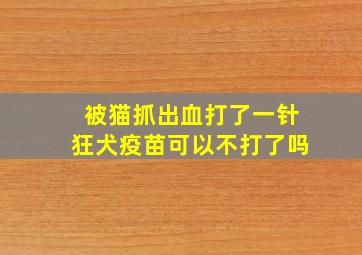 被猫抓出血打了一针狂犬疫苗可以不打了吗